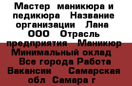 Мастер  маникюра и педикюра › Название организации ­ Лана, ООО › Отрасль предприятия ­ Маникюр › Минимальный оклад ­ 1 - Все города Работа » Вакансии   . Самарская обл.,Самара г.